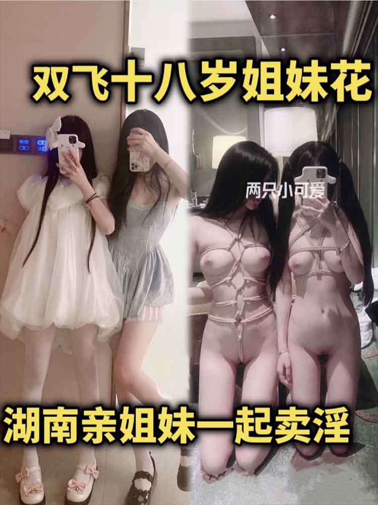 【双飞姐妹花】湖南十八岁亲姐妹一起卖淫 两只小可爱连骚逼都长得一摸一样