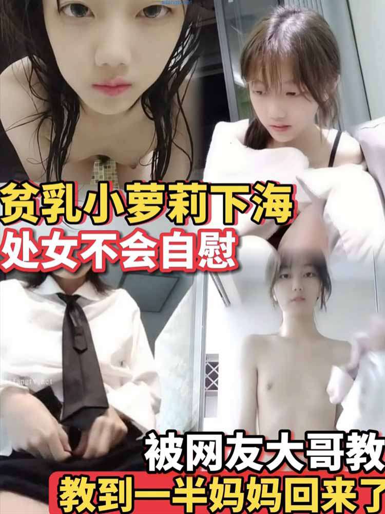 (贫乳小萝莉】下海不会自慰被网友大哥教教到-半妈妈回来了看!处女18岁萝莉