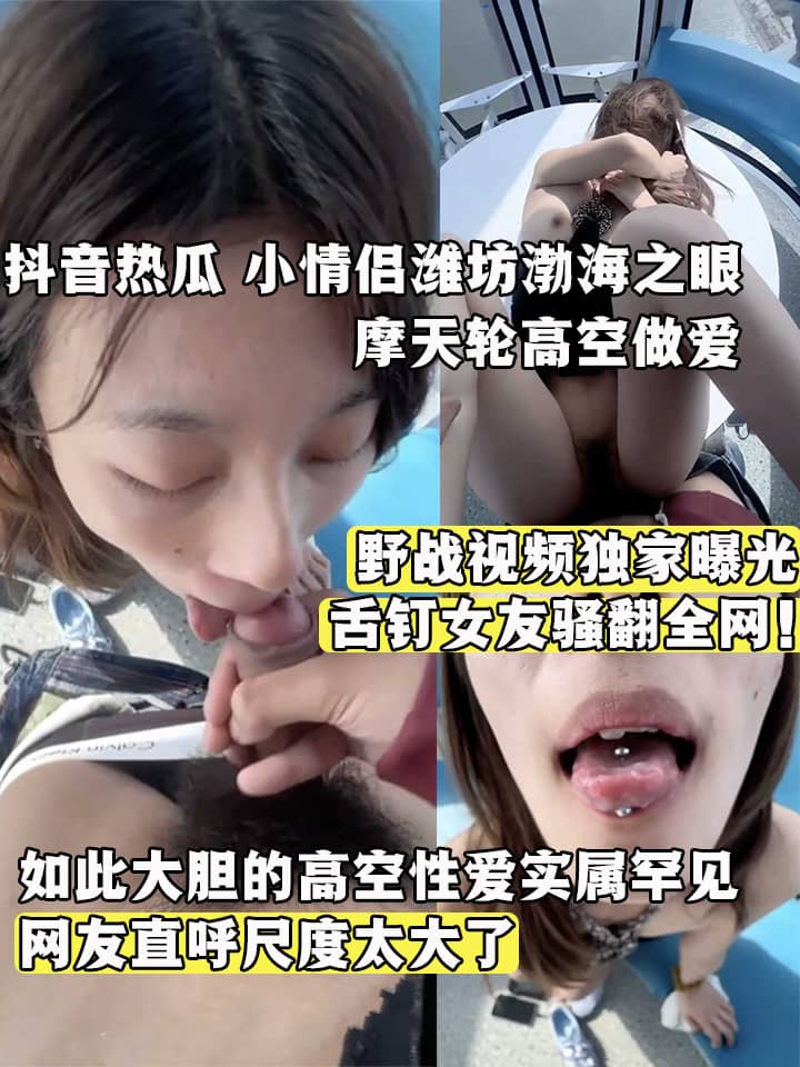 抖音热瓜 小情侣潍坊渤海之眼摩天轮高空做爱 野战视频独家曝光 舌钉女友骚翻全网！