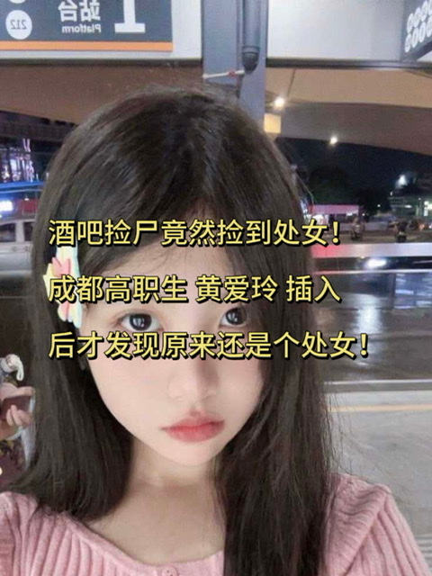 酒吧捡尸竟然捡到处女！成都高职生 黄爱玲 插入后才发现原来还是个处女！白虎馒头逼少女被破处内射