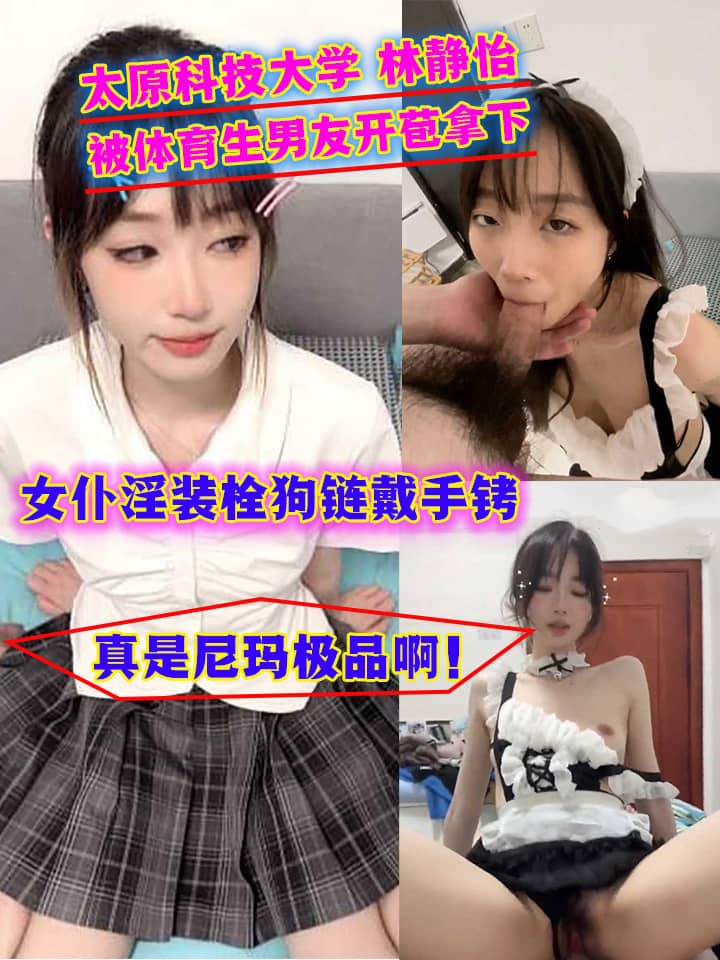 太原科技大学 林静怡 被体育生男友开苞拿下 穿女仆淫装挨操 栓狗链戴手铐开档露骚穴 全程露脸骚度爆表！