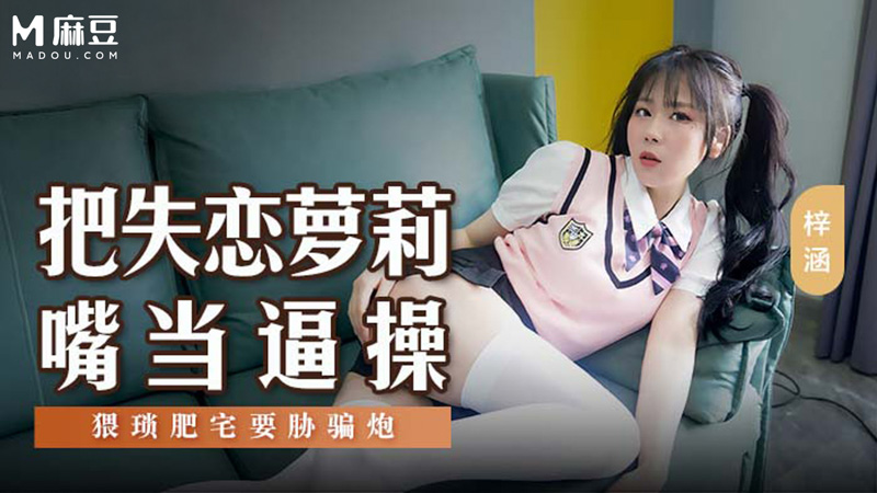 把失恋萝莉嘴当逼操，猥琐肥宅要胁骗炮 MSD-138