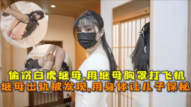【母子】继母出轨被发现,用身体让儿子保秘，偷窃白虎继母,用继母胸罩打飞机