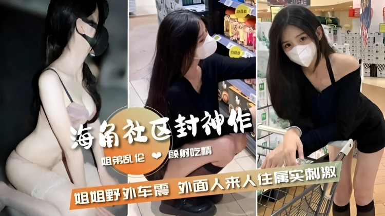 海角社区封神作姐弟乱伦颜射吃精姐姐野外车震外面人来人往属实刺激！