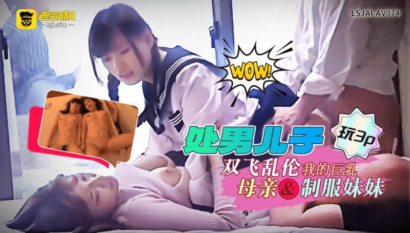 LSJAI-AV074   处男儿子玩3p：双飞乱伦我的巨乳母亲和制服妹妹
