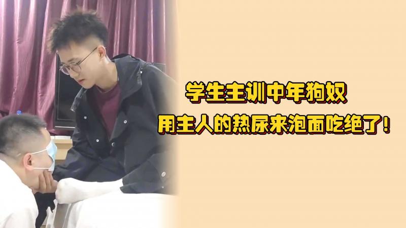 学生主训中年狗奴，用主人的热尿来泡面吃绝了！有点重口不喜勿入哦